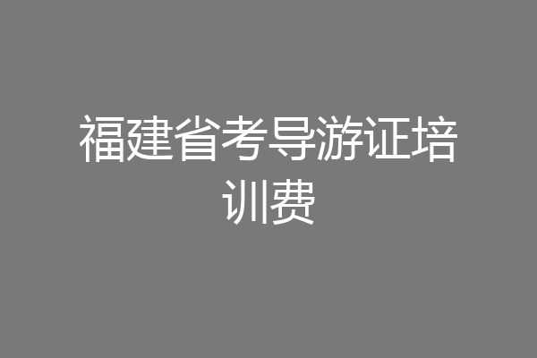 福建省考导游证培训费