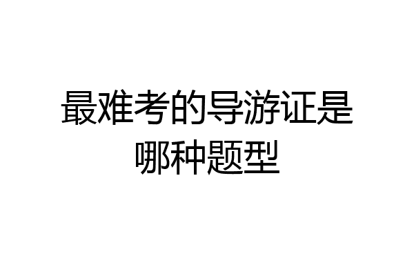 最难考的导游证是哪种题型