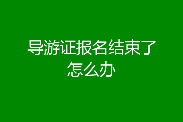 导游证报名结束了怎么办