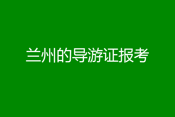 兰州的导游证报考