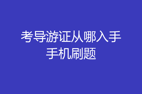 考导游证从哪入手手机刷题