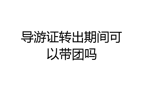 导游证转出期间可以带团吗