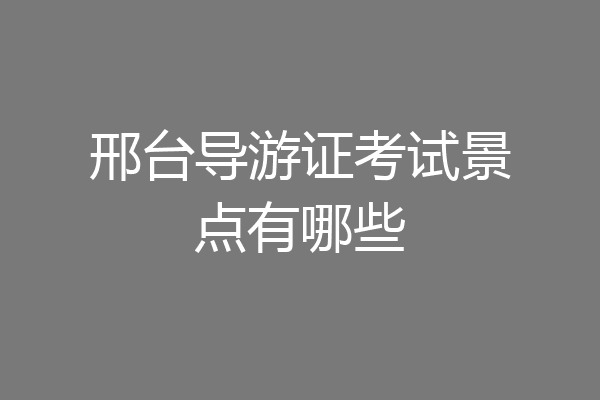 邢台导游证考试景点有哪些