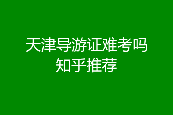 天津导游证难考吗知乎推荐