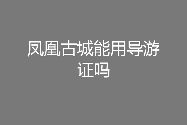 凤凰古城能用导游证吗