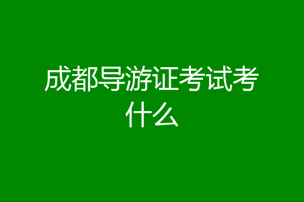 成都导游证考试考什么