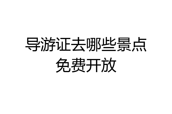 导游证去哪些景点免费开放
