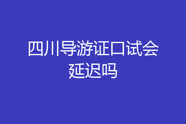 四川导游证口试会延迟吗