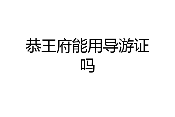 恭王府能用导游证吗