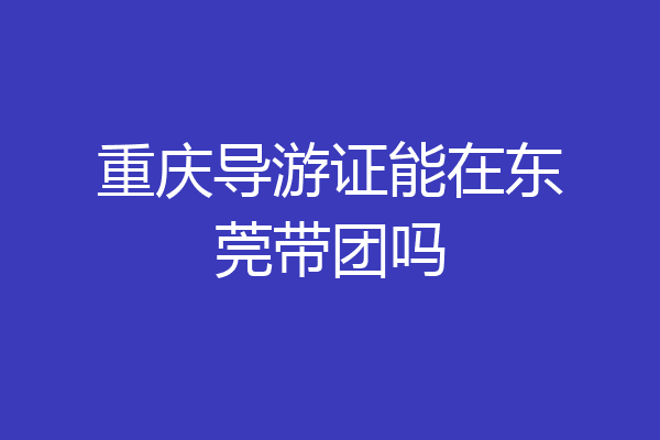重庆导游证能在东莞带团吗