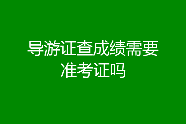 导游证查成绩需要准考证吗