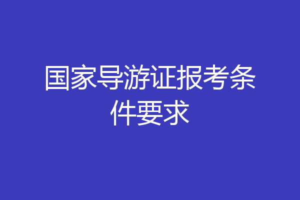 国家导游证报考条件要求