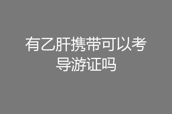 有乙肝携带可以考导游证吗