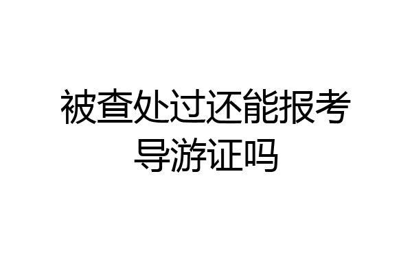 被查处过还能报考导游证吗