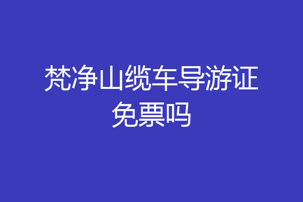 梵净山缆车导游证免票吗