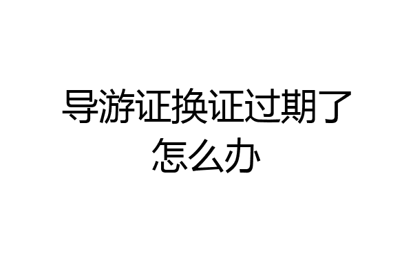 导游证换证过期了怎么办