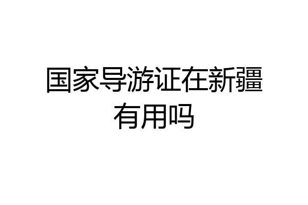 国家导游证在新疆有用吗