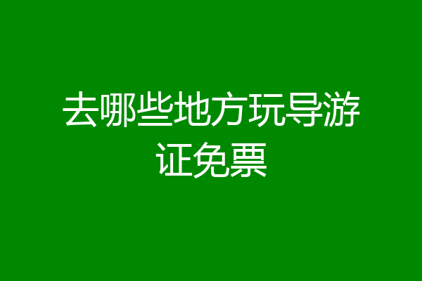 去哪些地方玩导游证免票