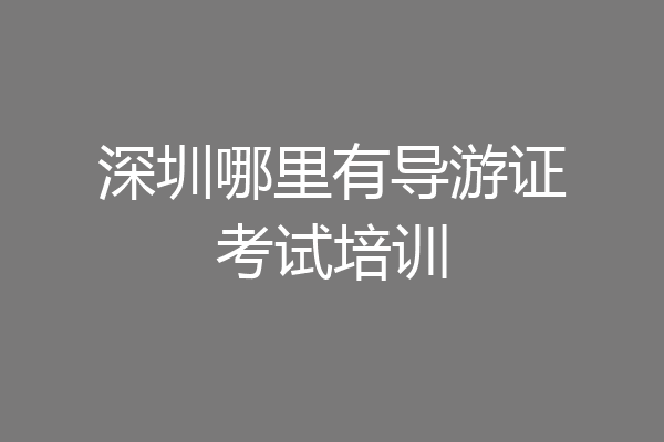 深圳哪里有导游证考试培训