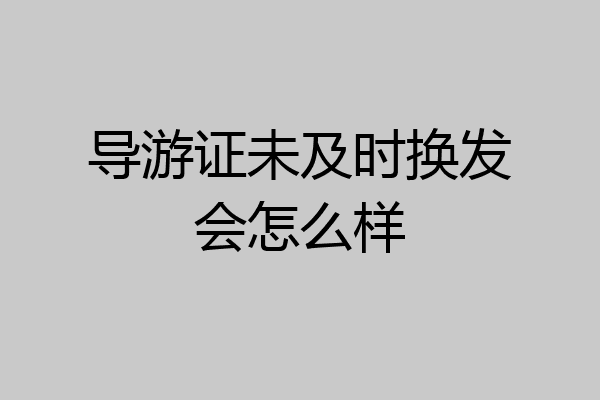 导游证未及时换发会怎么样