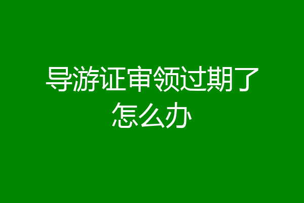 导游证审领过期了怎么办