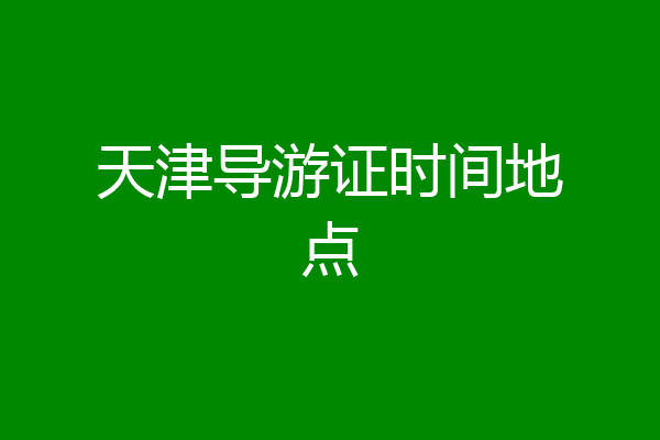 天津导游证时间地点