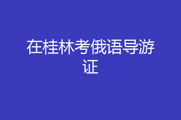 在桂林考俄语导游证