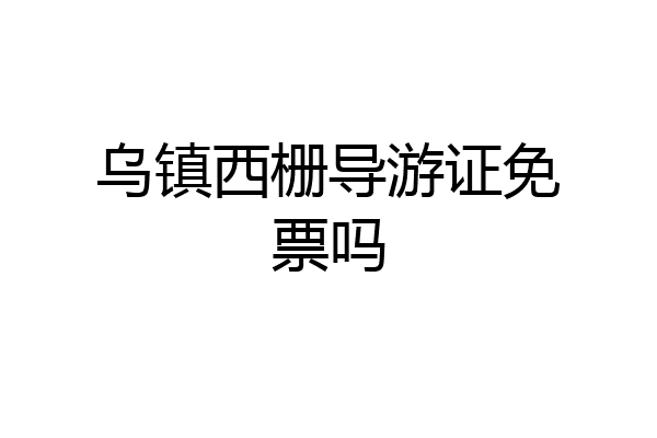 乌镇西栅导游证免票吗