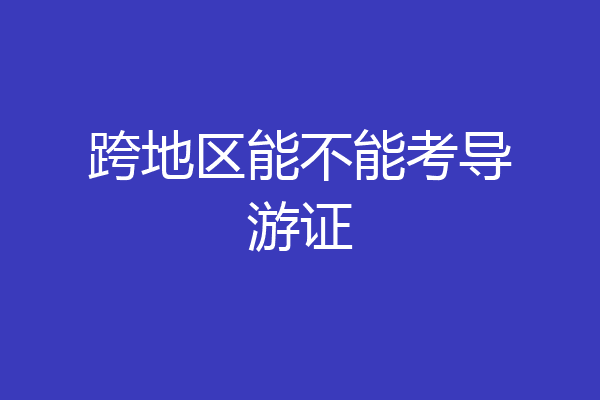 跨地区能不能考导游证