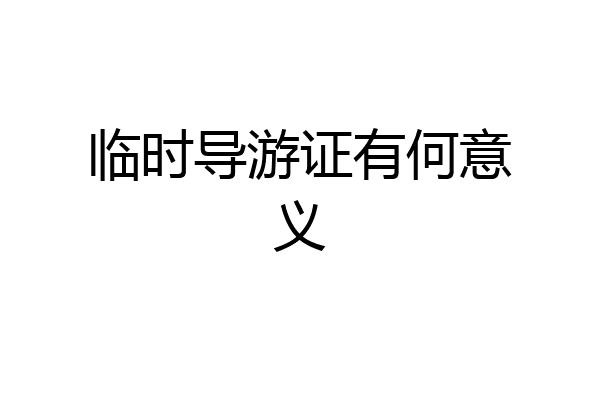 临时导游证有何意义