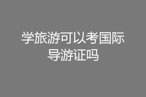 学旅游可以考国际导游证吗