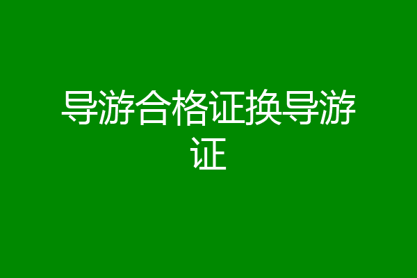 导游合格证换导游证