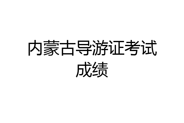 内蒙古导游证考试成绩