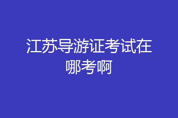江苏导游证考试在哪考啊