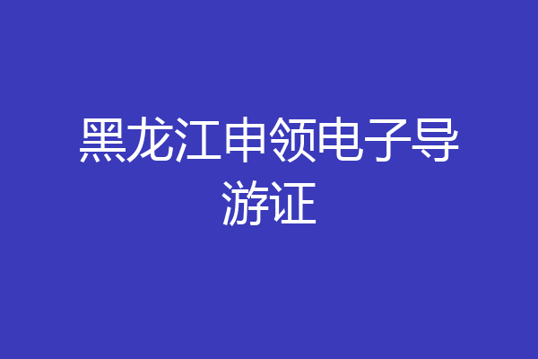 黑龙江申领电子导游证