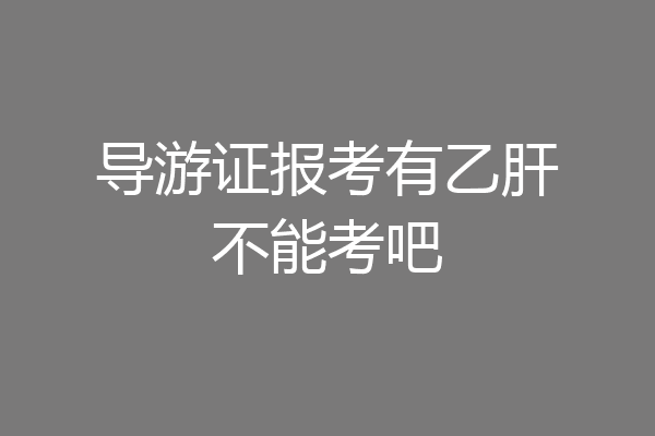 导游证报考有乙肝不能考吧