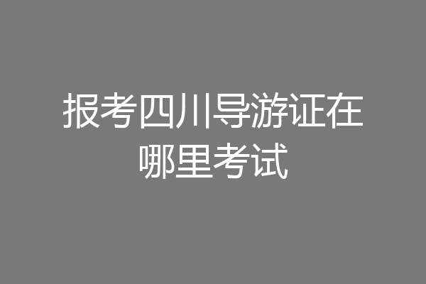 报考四川导游证在哪里考试