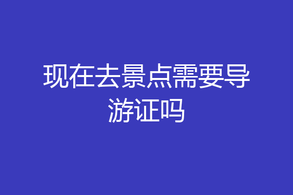 现在去景点需要导游证吗