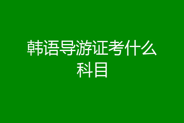 韩语导游证考什么科目