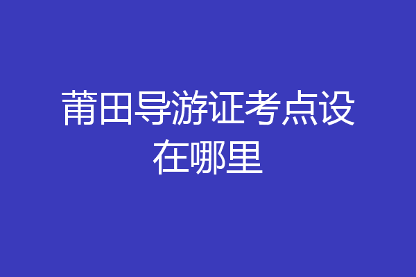 莆田导游证考点设在哪里