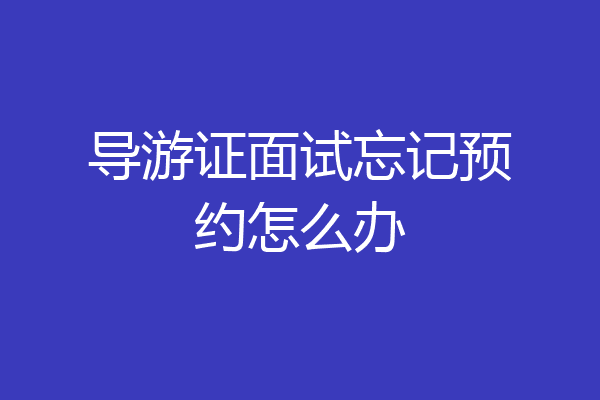 导游证面试忘记预约怎么办