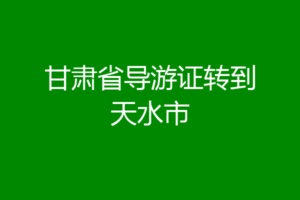 甘肃省导游证转到天水市