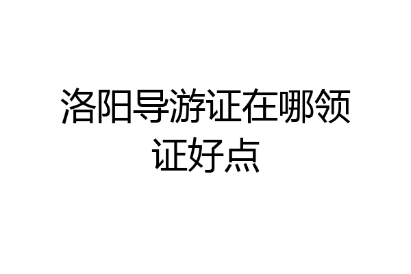洛阳导游证在哪领证好点