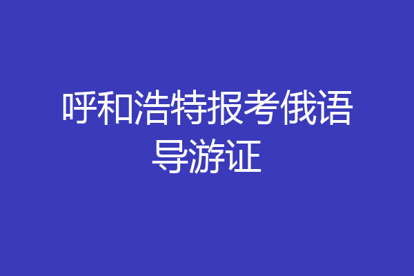 呼和浩特报考俄语导游证