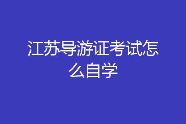 江苏导游证考试怎么自学