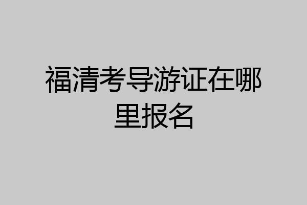 福清考导游证在哪里报名