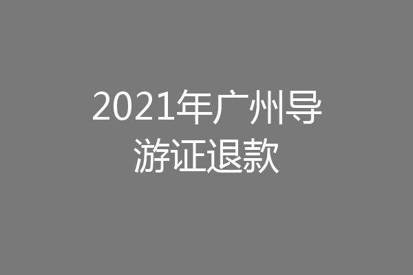 2021年广州导游证退款