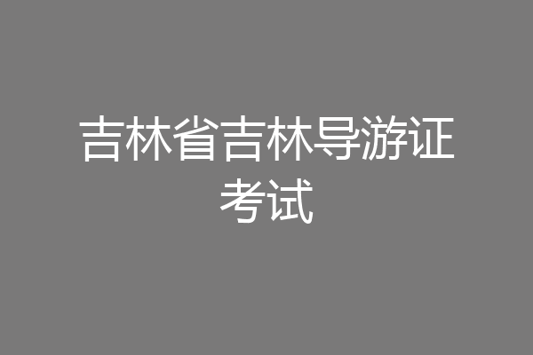 吉林省吉林导游证考试