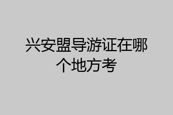 兴安盟导游证在哪个地方考