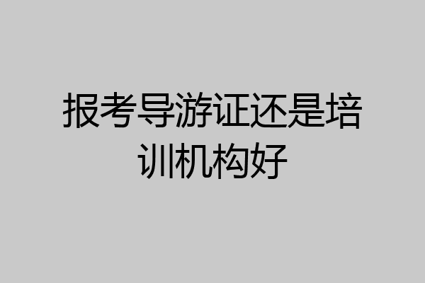 报考导游证还是培训机构好
